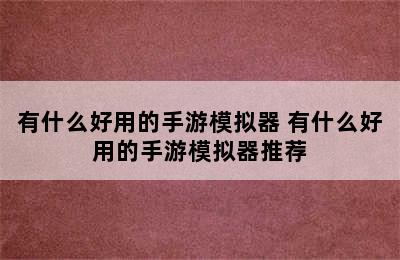 有什么好用的手游模拟器 有什么好用的手游模拟器推荐